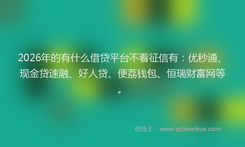2026年的有什么借贷平台不看征信有:优秒通、现金贷速融、好人贷、便荔钱包、恒瑞财富网等。