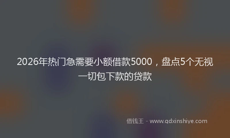 2026年热门急需要小额借款5000，盘点5个无视一切包下款的贷款