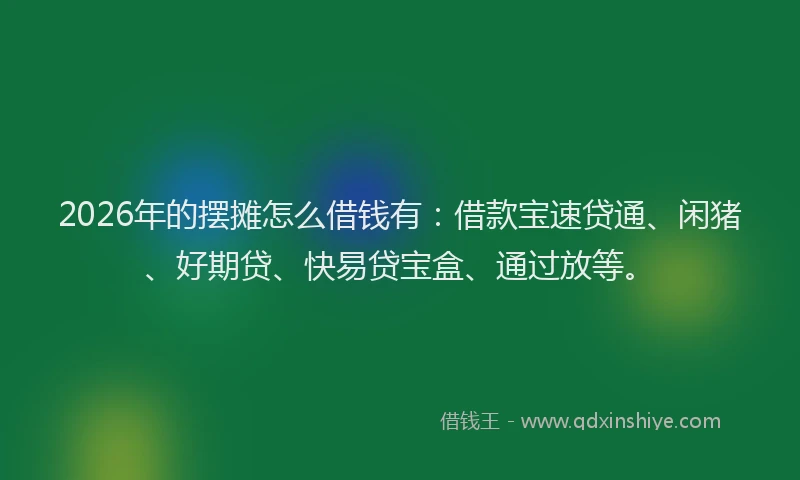 2026年的摆摊怎么借钱有：借款宝速贷通、闲猪、好期贷、快易贷宝盒、通过放等。