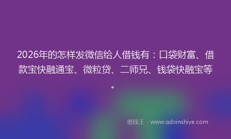 2026年的怎样发微信给人借钱有：口袋财富、借款宝快融通宝、微粒贷、二师兄、钱袋快融宝等。
