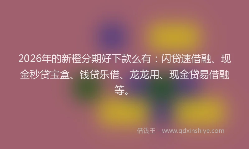 2026年的新橙分期好下款么有:闪贷速借融、现金秒贷宝盒、钱贷乐借、龙龙用、现金贷易借融等。