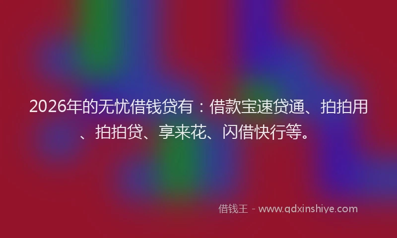 2026年的无忧借钱贷有：借款宝速贷通、拍拍用、拍拍贷、享来花、闪借快行等。