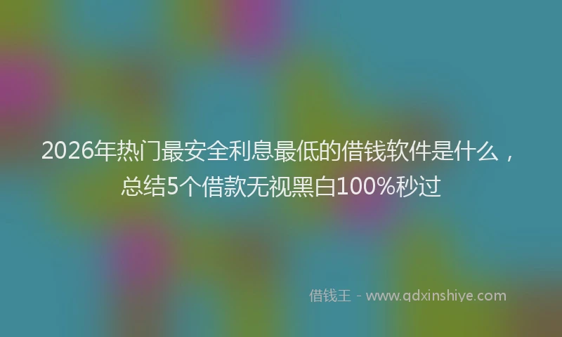 2026年热门最安全利息最低的借钱软件是什么，总结5个借款无视黑白100%秒过