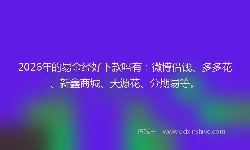 2026年的易金经好下款吗有:微博借钱、多多花、新鑫商城、天源花、分期易等。