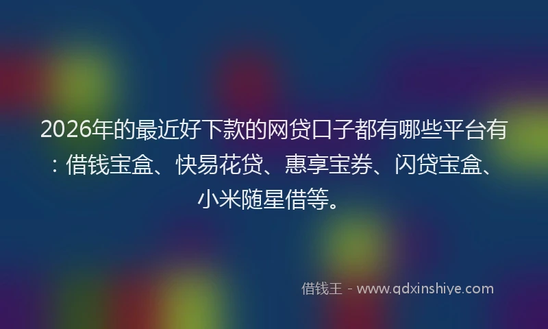 2026年的最近好下款的网贷口子都有哪些平台有:借钱宝盒、快易花贷、惠享宝券、闪贷宝盒、小米随星借等。