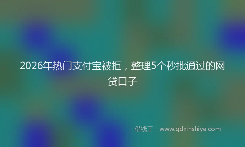2026年热门支付宝被拒，整理5个秒批通过的网贷口子