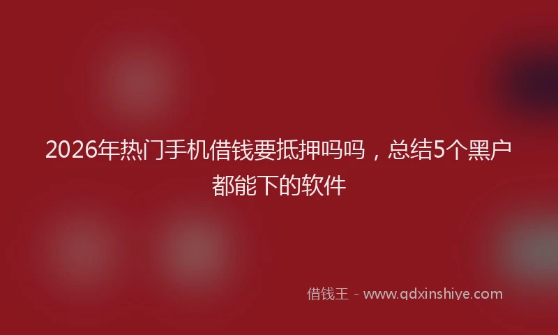 2026年热门手机借钱要抵押吗吗,总结5个黑户都能下的软件