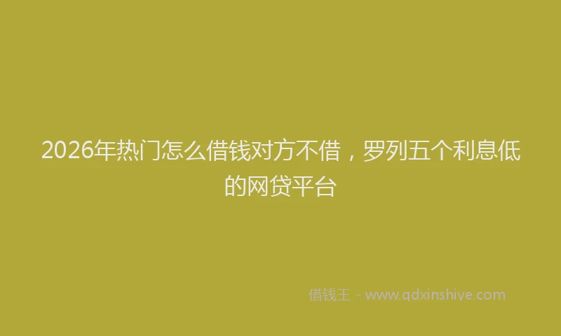2026年热门怎么借钱对方不借，罗列五个利息低的网贷平台
