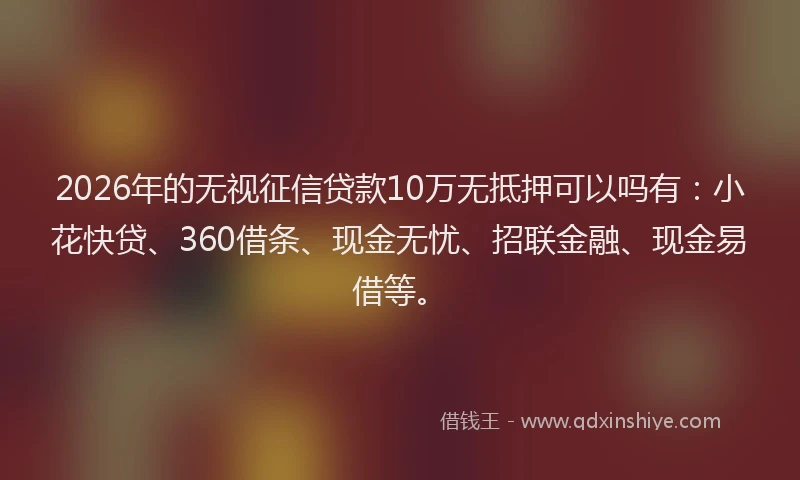 2026年的无视征信贷款10万无抵押可以吗有：小花快贷、360借条、现金无忧、招联金融、现金易借等。