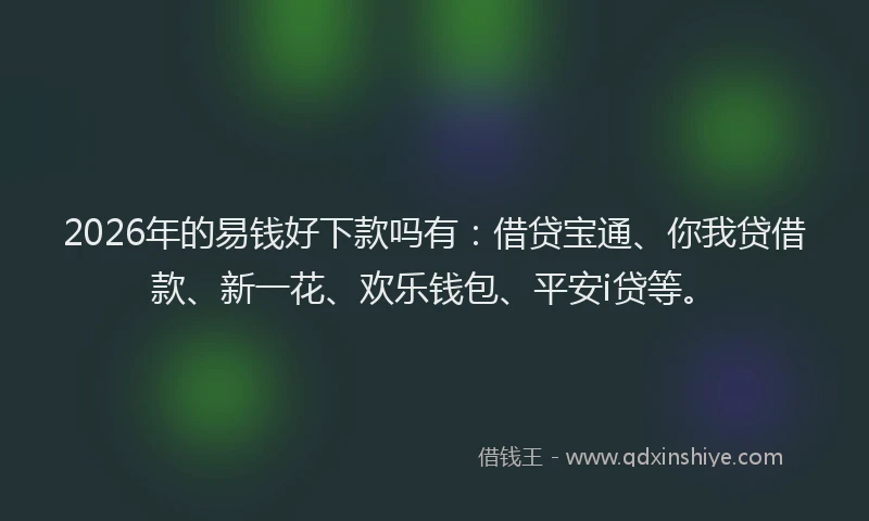 2026年的易钱好下款吗有：借贷宝通、你我贷借款、新一花、欢乐钱包、平安i贷等。