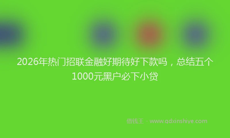 2026年热门招联金融好期待好下款吗，总结五个1000元黑户必下小贷