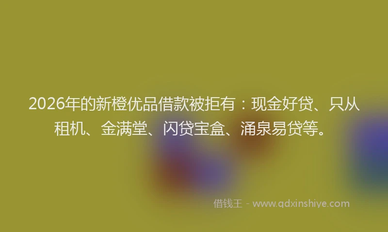2026年的新橙优品借款被拒有：现金好贷、只从租机、金满堂、闪贷宝盒、涌泉易贷等。