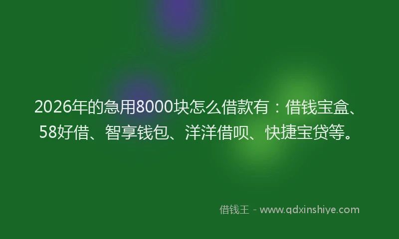 2026年的急用8000块怎么借款有：借钱宝盒、58好借、智享钱包、洋洋借呗、快捷宝贷等。