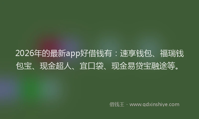 2026年的最新app好借钱有：速享钱包、福瑞钱包宝、现金超人、宜口袋、现金易贷宝融途等。