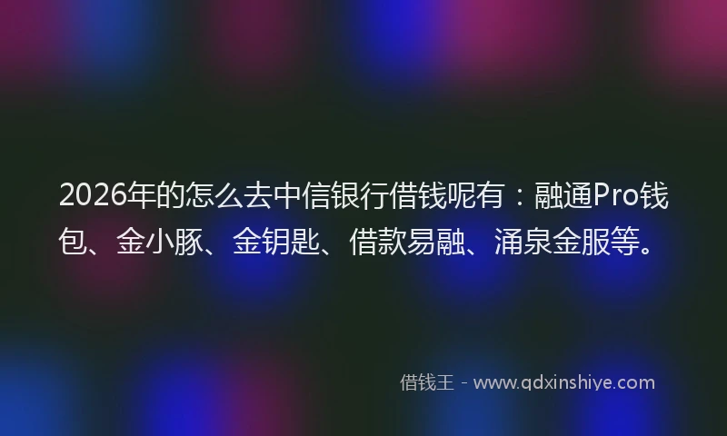 2026年的怎么去中信银行借钱呢有：融通Pro钱包、金小豚、金钥匙、借款易融、涌泉金服等。