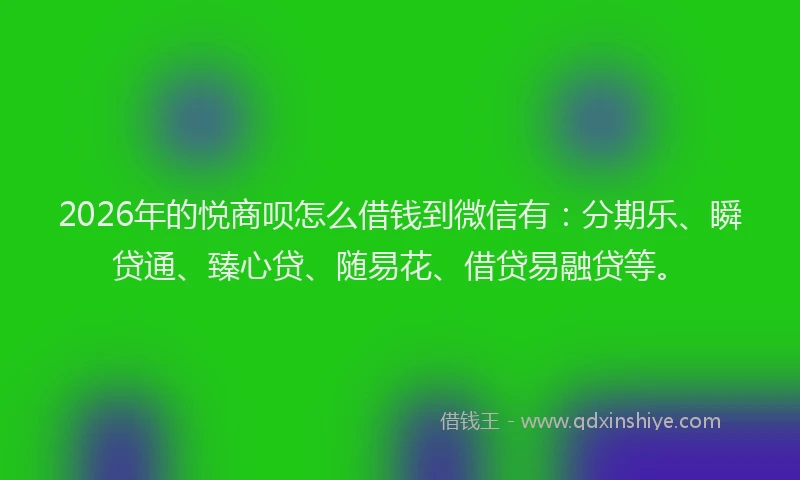 2026年的悦商呗怎么借钱到微信有:分期乐、瞬贷通、臻心贷、随易花、借贷易融贷等。