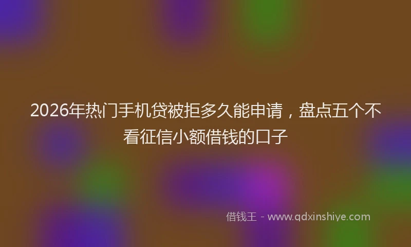2026年热门手机贷被拒多久能申请,盘点五个不看征信小额借钱的口子