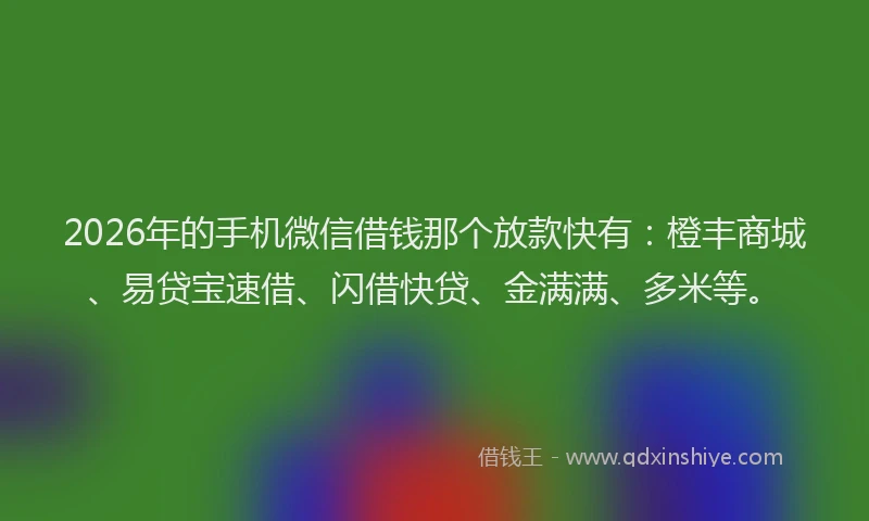 2026年的手机微信借钱那个放款快有：橙丰商城、易贷宝速借、闪借快贷、金满满、多米等。