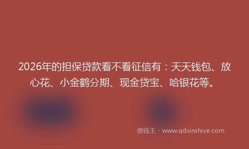 2026年的担保贷款看不看征信有：天天钱包、放心花、小金鹤分期、现金贷宝、哈银花等。