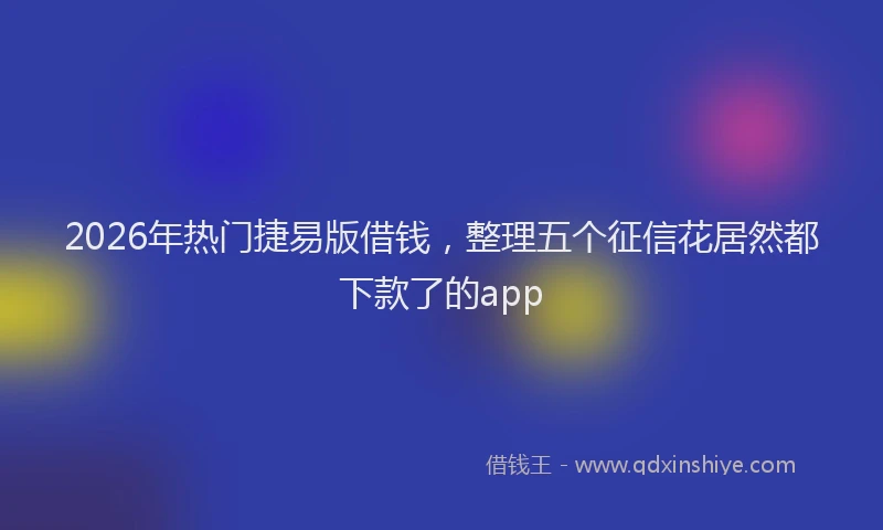 2026年热门捷易版借钱，整理五个征信花居然都下款了的app