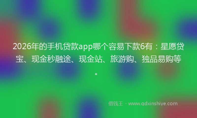 2026年的手机贷款app哪个容易下款6有：星愿贷宝、现金秒融途、现金站、旅游购、独品易购等。
