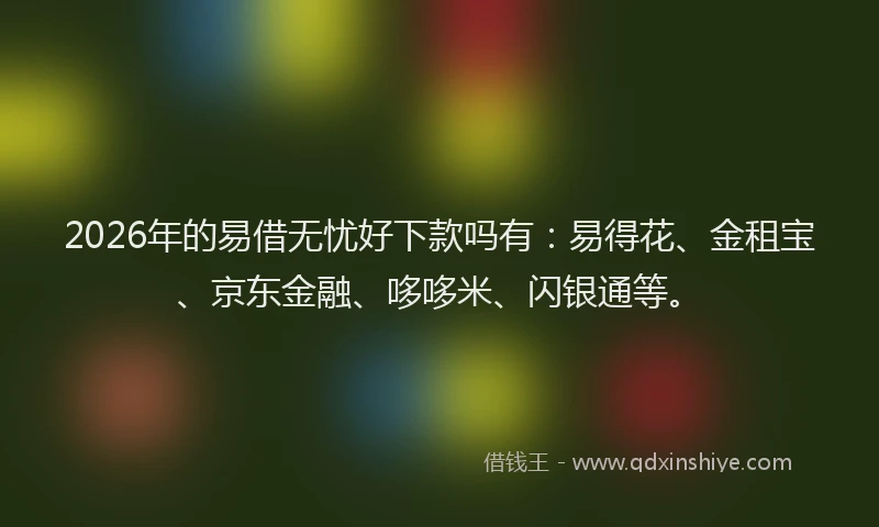 2026年的易借无忧好下款吗有：易得花、金租宝、京东金融、哆哆米、闪银通等。
