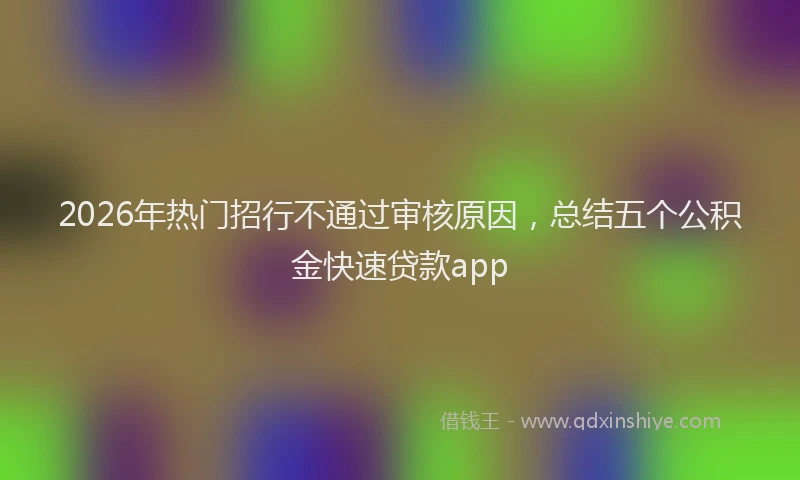 2026年热门招行不通过审核原因，总结五个公积金快速贷款app