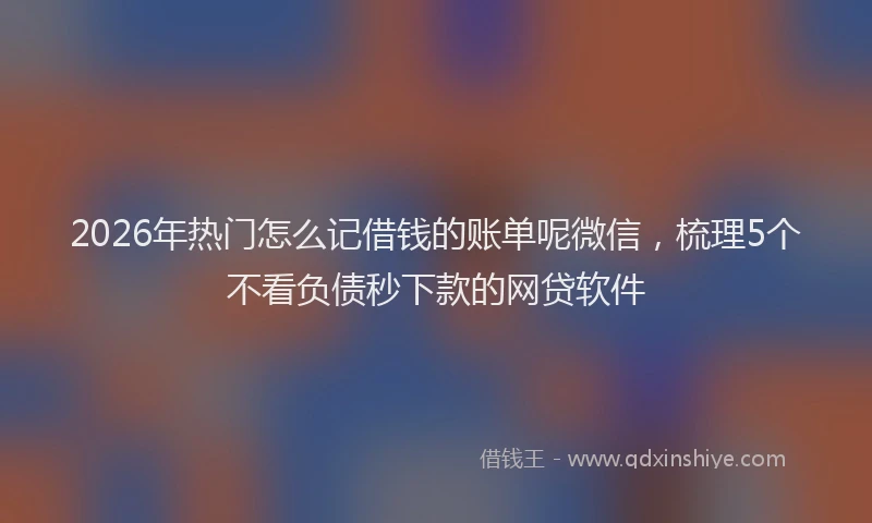 2026年热门怎么记借钱的账单呢微信，梳理5个不看负债秒下款的网贷软件