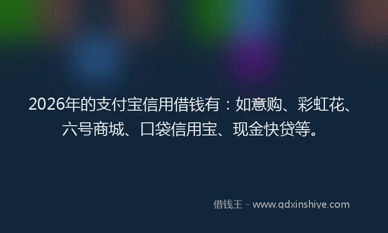 2026年的支付宝信用借钱有：如意购、彩虹花、六号商城、口袋信用宝、现金快贷等。