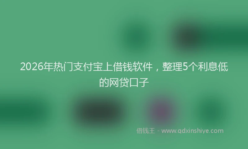 2026年热门支付宝上借钱软件，整理5个利息低的网贷口子