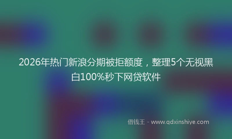2026年热门新浪分期被拒额度,整理5个无视黑白100%秒下网贷软件