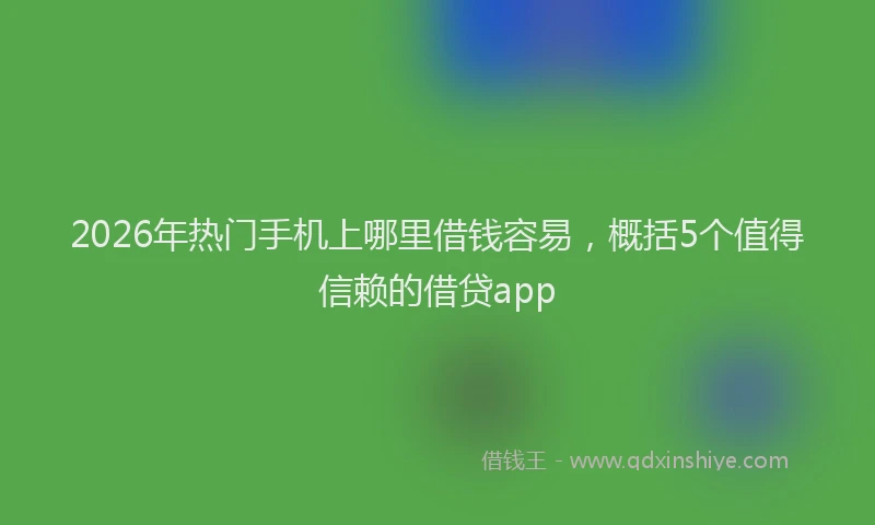 2026年热门手机上哪里借钱容易，概括5个值得信赖的借贷app