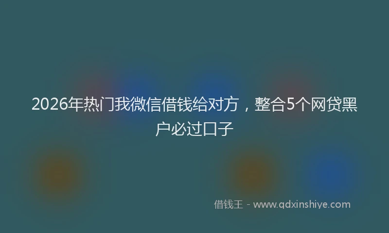 2026年热门我微信借钱给对方，整合5个网贷黑户必过口子