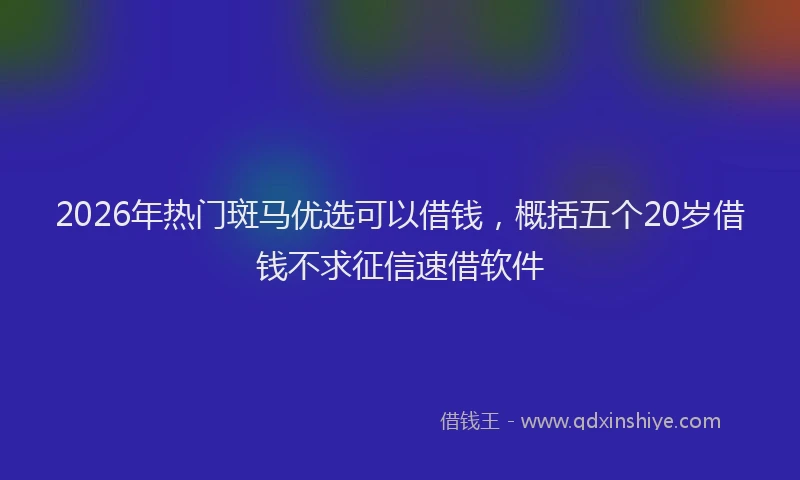 2026年热门斑马优选可以借钱，概括五个20岁借钱不求征信速借软件