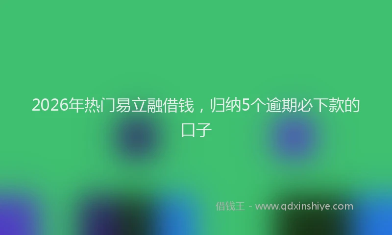 2026年热门易立融借钱，归纳5个逾期必下款的口子