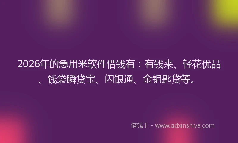 2026年的急用米软件借钱有:有钱来、轻花优品、钱袋瞬贷宝、闪银通、金钥匙贷等。