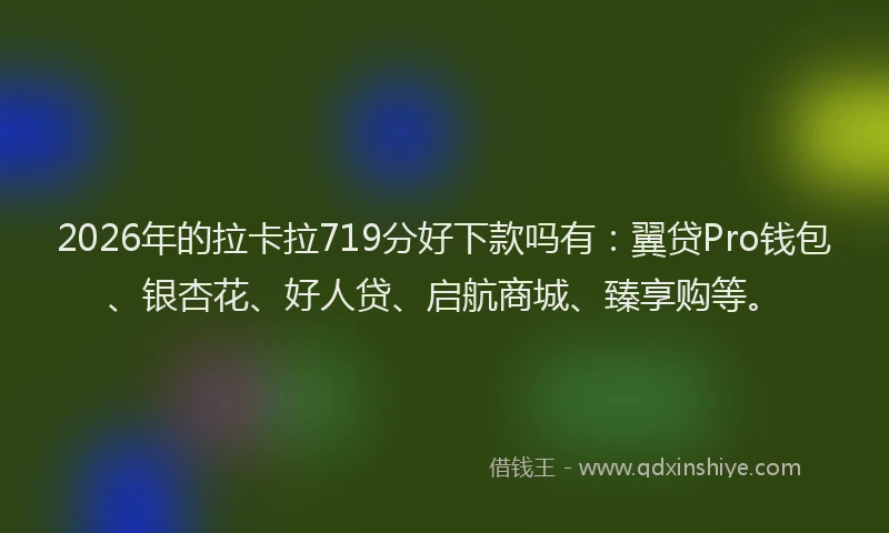 2026年的拉卡拉719分好下款吗有：翼贷Pro钱包、银杏花、好人贷、启航商城、臻享购等。