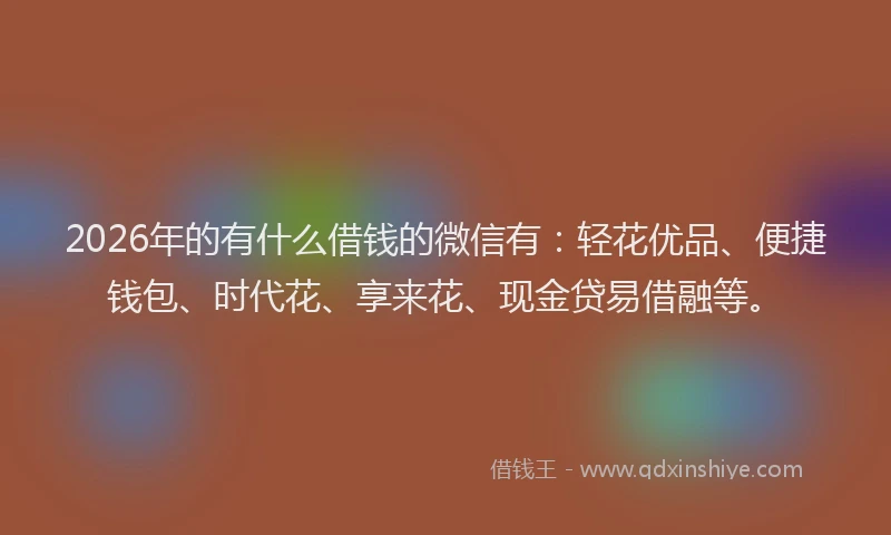 2026年的有什么借钱的微信有：轻花优品、便捷钱包、时代花、享来花、现金贷易借融等。