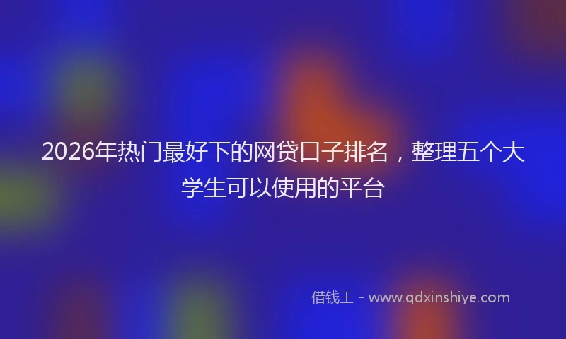 2026年热门最好下的网贷口子排名，整理五个大学生可以使用的平台