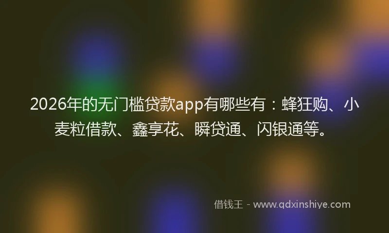 2026年的无门槛贷款app有哪些有：蜂狂购、小麦粒借款、鑫享花、瞬贷通、闪银通等。
