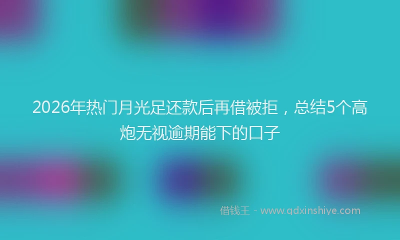 2026年热门月光足还款后再借被拒，总结5个高炮无视逾期能下的口子