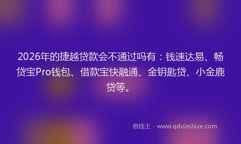 2026年的捷越贷款会不通过吗有:钱速达易、畅贷宝Pro钱包、借款宝快融通、金钥匙贷、小金鹿贷等。