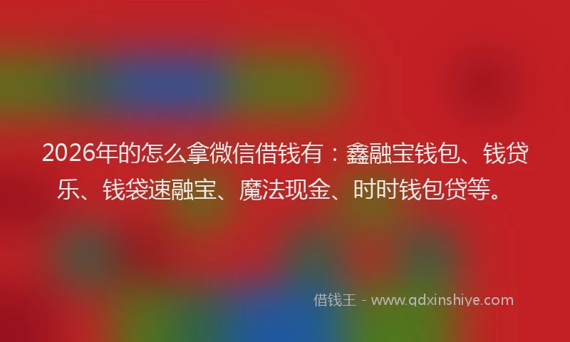 2026年的怎么拿微信借钱有：鑫融宝钱包、钱贷乐、钱袋速融宝、魔法现金、时时钱包贷等。