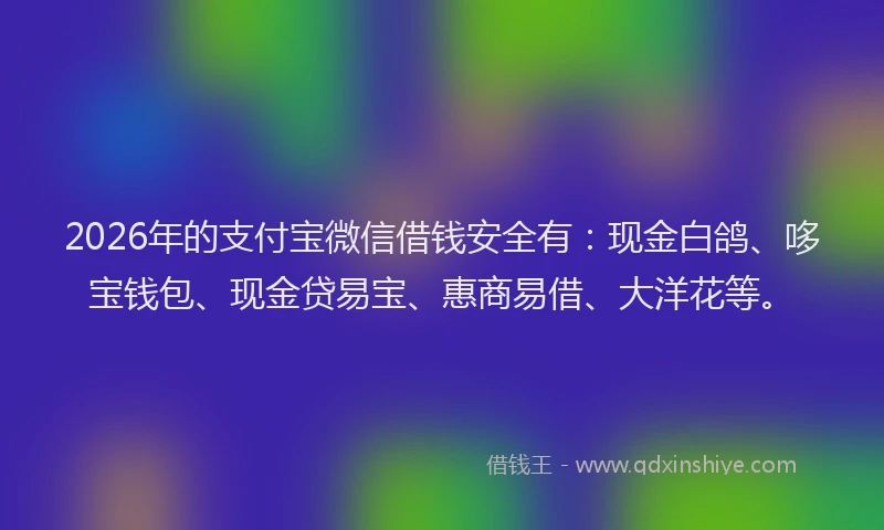 2026年的支付宝微信借钱安全有：现金白鸽、哆宝钱包、现金贷易宝、惠商易借、大洋花等。