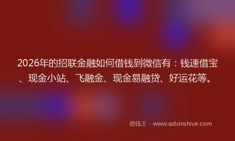 2026年的招联金融如何借钱到微信有：钱速借宝、现金小站、飞融金、现金易融贷、好运花等。