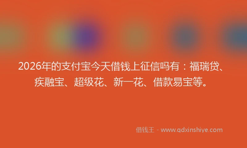 2026年的支付宝今天借钱上征信吗有：福瑞贷、疾融宝、超级花、新一花、借款易宝等。