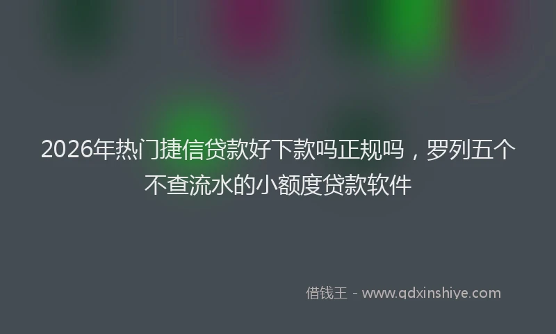 2026年热门捷信贷款好下款吗正规吗，罗列五个不查流水的小额度贷款软件