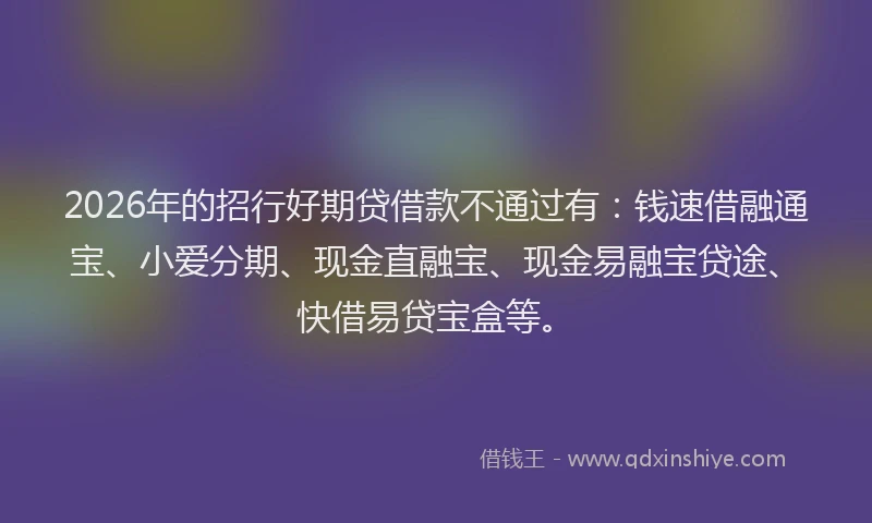 2026年的招行好期贷借款不通过有：钱速借融通宝、小爱分期、现金直融宝、现金易融宝贷途、快借易贷宝盒等。