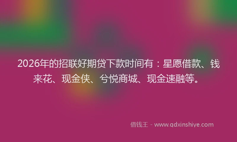 2026年的招联好期贷下款时间有：星愿借款、钱来花、现金侠、兮悦商城、现金速融等。