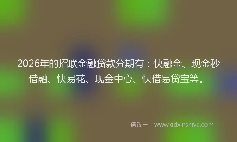 2026年的招联金融贷款分期有：快融金、现金秒借融、快易花、现金中心、快借易贷宝等。